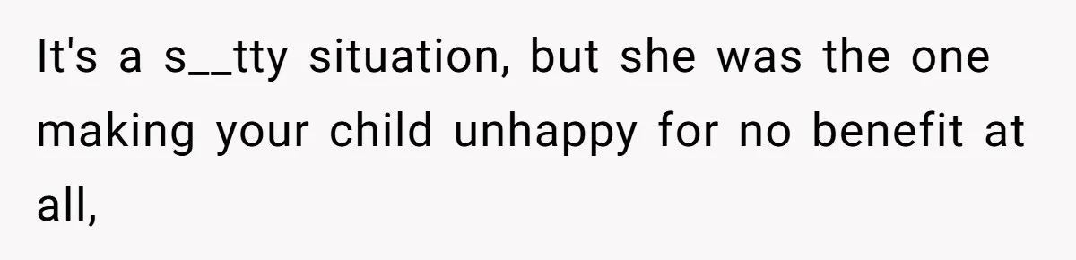 It's a s__tty situation, but she was the one making your child unhappy for no benefit at all,