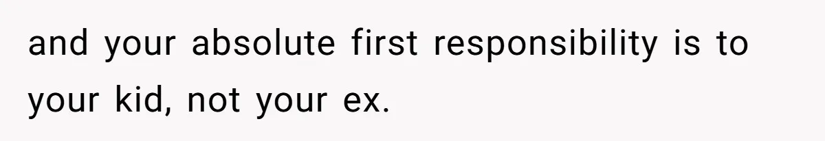 and your absolute first responsibility is to your kid, not your ex.