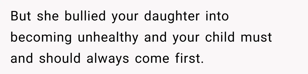 But she bullied your daughter into becoming unhealthy and your child must and should always come first.