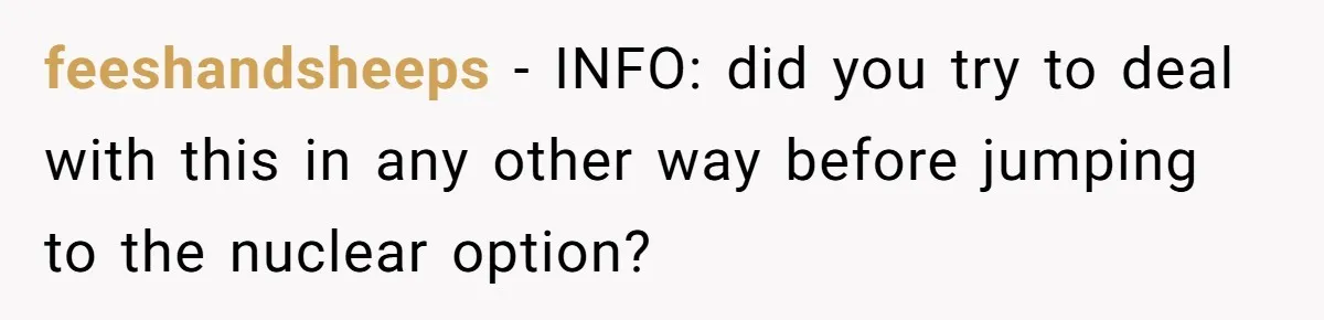 feeshandsheeps − INFO: did you try to deal with this in any other way before jumping to the nuclear option?