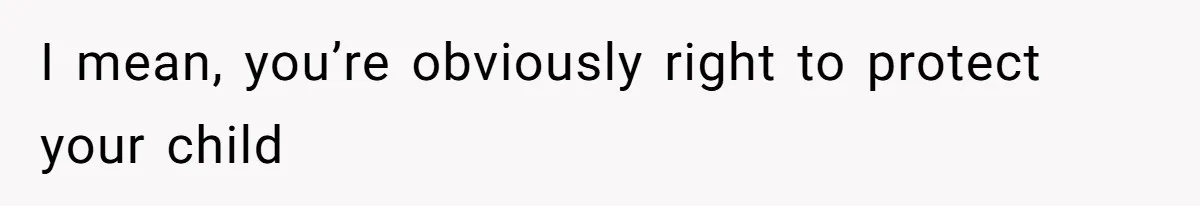 I mean, you’re obviously right to protect your child