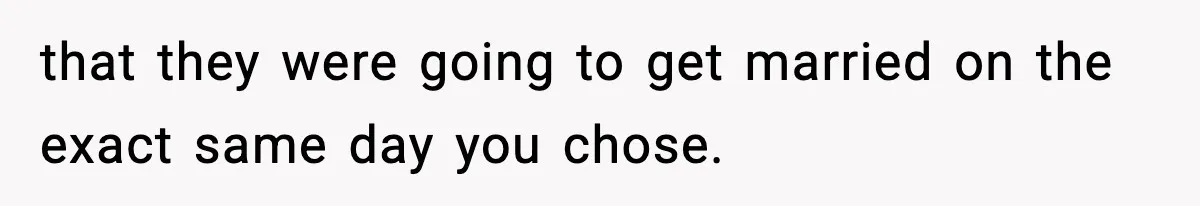 that they were going to get married on the exact same day you chose.