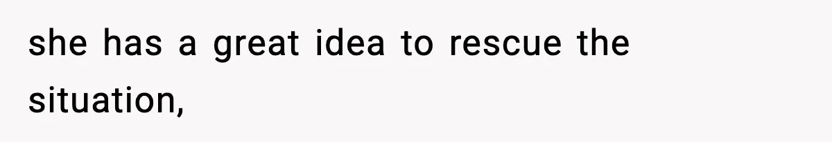 she has a great idea to rescue the situation,