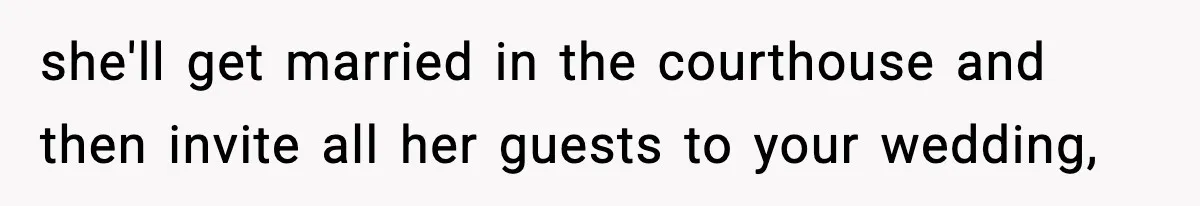 she'll get married in the courthouse and then invite all her guests to your wedding,