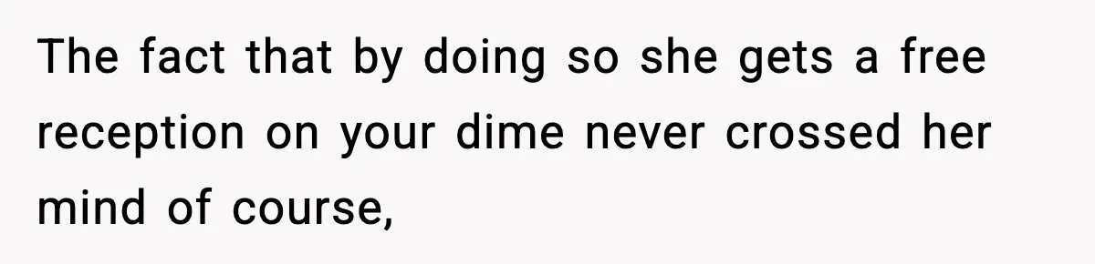 The fact that by doing so she gets a free reception on your dime never crossed her mind of course,