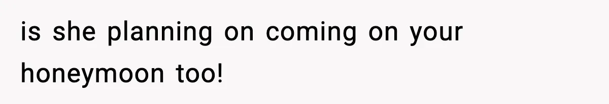 is she planning on coming on your honeymoon too!