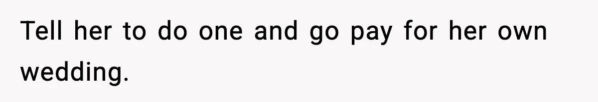 Tell her to do one and go pay for her own wedding.