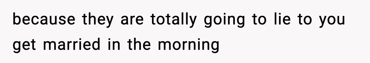 because they are totally going to lie to you get married in the morning