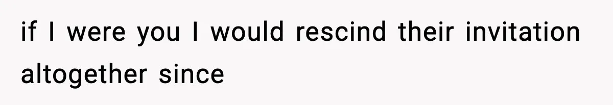 if I were you I would rescind their invitation altogether since