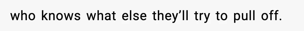 who knows what else they’ll try to pull off.
