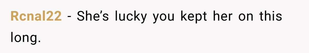 Rcnal22 − She’s lucky you kept her on this long.