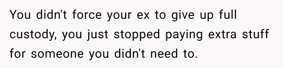 You didn't force your ex to give up full custody, you just stopped paying extra stuff for someone you didn't need to.