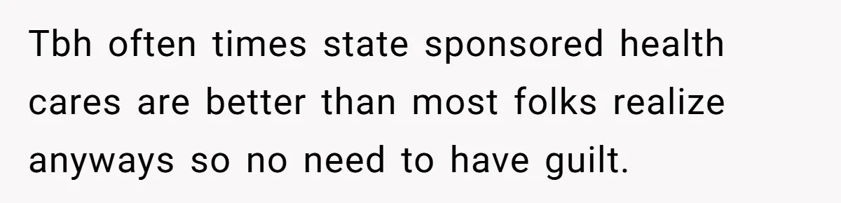 Tbh often times state sponsored health cares are better than most folks realize anyways so no need to have guilt.