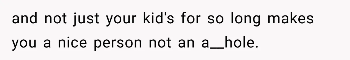 and not just your kid's for so long makes you a nice person not an a__hole.