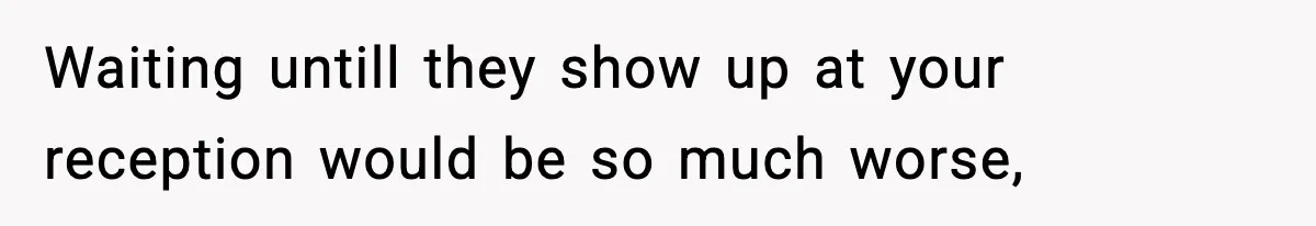 Waiting untill they show up at your reception would be so much worse,