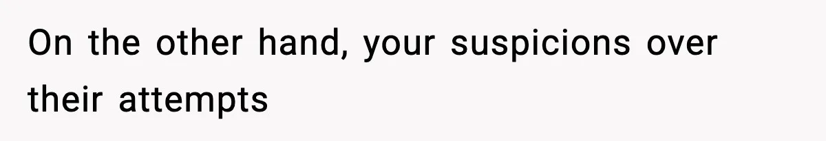 On the other hand, your suspicions over their attempts