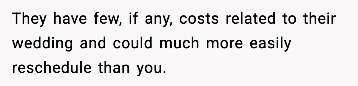 They have few, if any, costs related to their wedding and could much more easily reschedule than you.