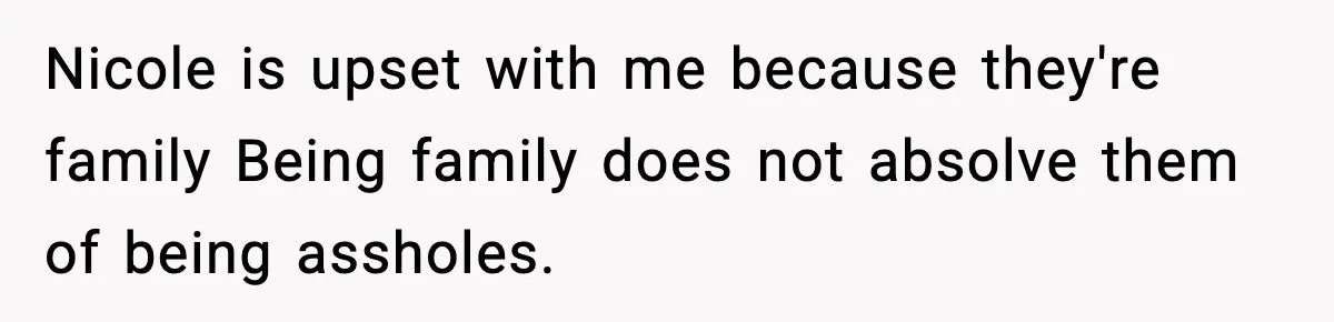 Nicole is upset with me because they're family Being family does not absolve them of being assholes.