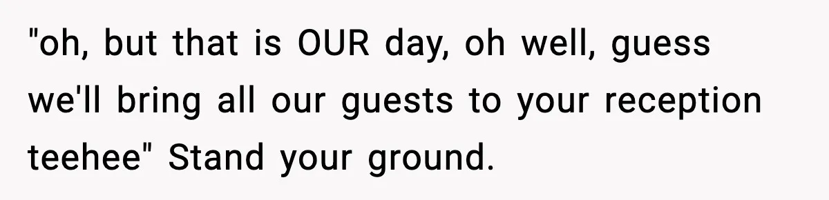 "oh, but that is OUR day, oh well, guess we'll bring all our guests to your reception teehee" Stand your ground.