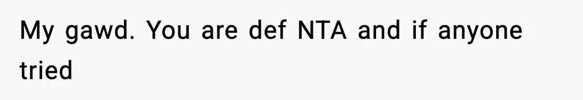 My gawd. You are def NTA and if anyone tried