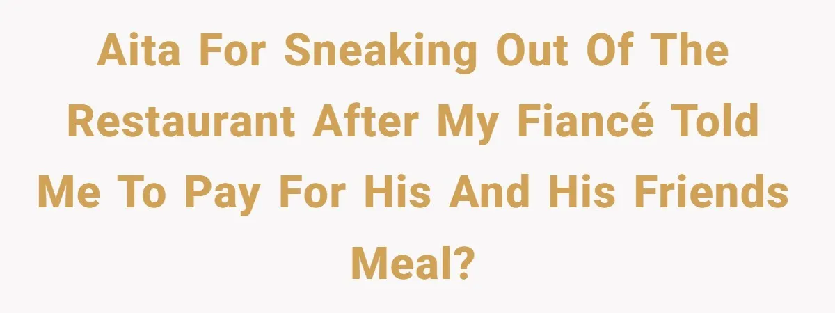AITA for sneaking out of the restaurant after my fiancé told me to pay for his and his friends meal?