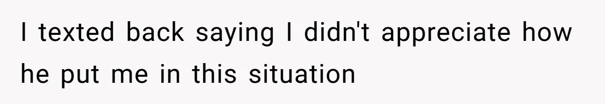 I texted back saying I didn't appreciate how he put me in this situation
