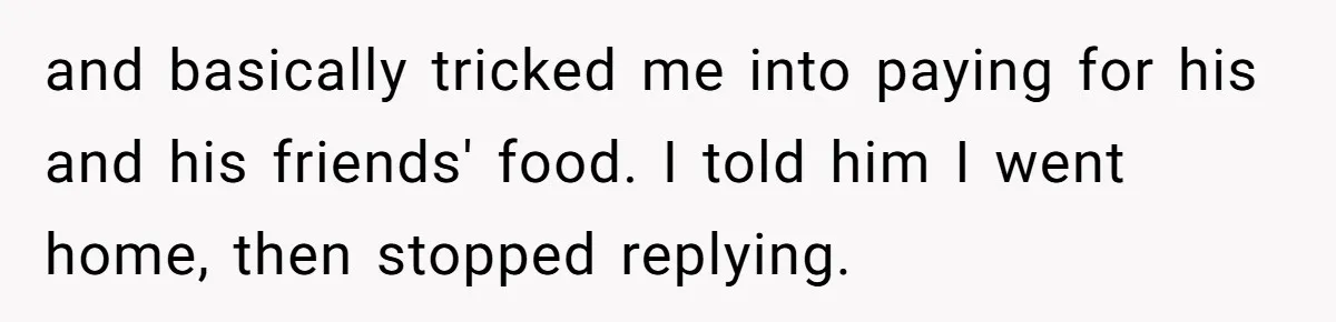 and basically tricked me into paying for his and his friends' food. I told him I went home, then stopped replying.