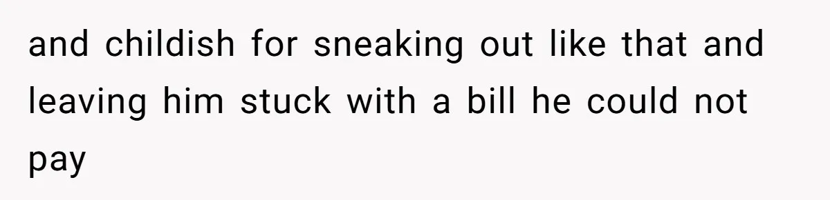 and childish for sneaking out like that and leaving him stuck with a bill he could not pay