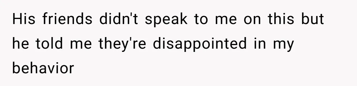 His friends didn't speak to me on this but he told me they're disappointed in my behavior
