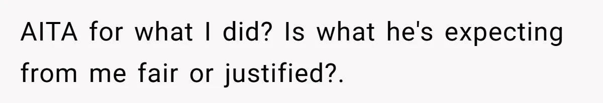 AITA for what I did? Is what he's expecting from me fair or justified?.