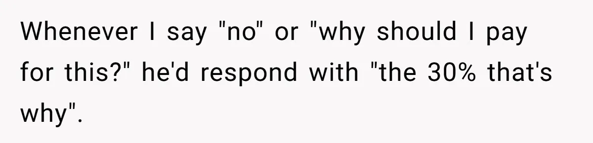 Whenever I say "no" or "why should I pay for this?" he'd respond with "the 30% that's why".