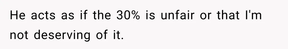He acts as if the 30% is unfair or that I'm not deserving of it.