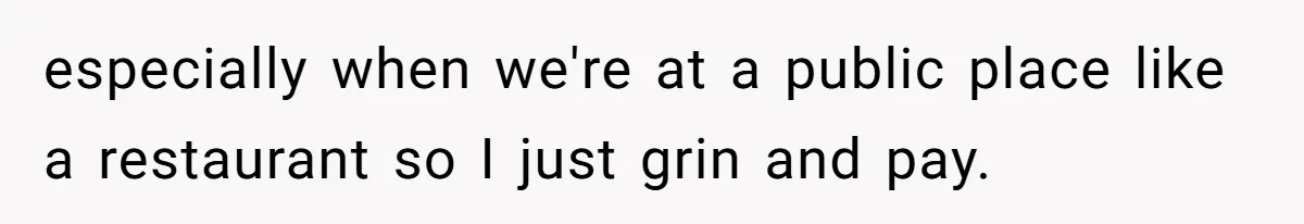 especially when we're at a public place like a restaurant so I just grin and pay.