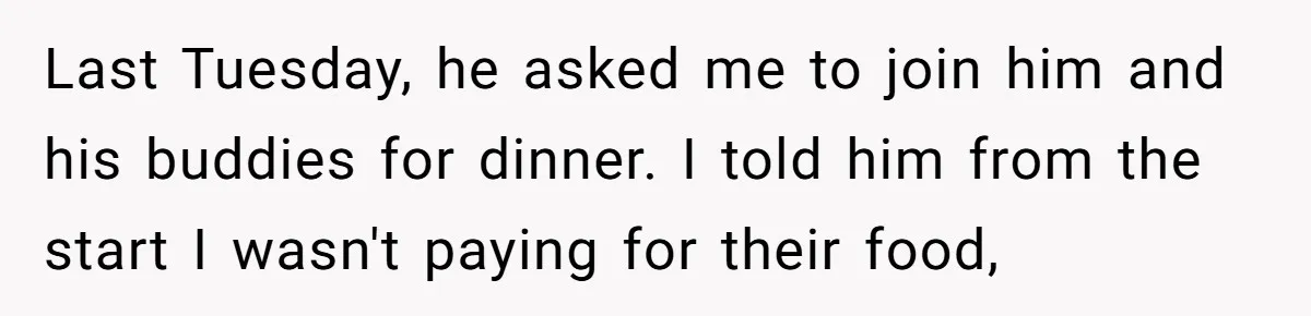 Last Tuesday, he asked me to join him and his buddies for dinner. I told him from the start I wasn't paying for their food,