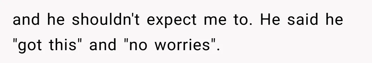and he shouldn't expect me to. He said he "got this" and "no worries".
