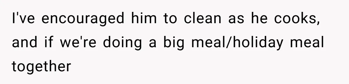 I've encouraged him to clean as he cooks, and if we're doing a big meal/holiday meal together
