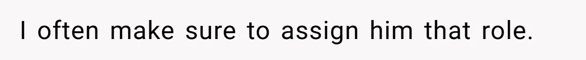 I often make sure to assign him that role.