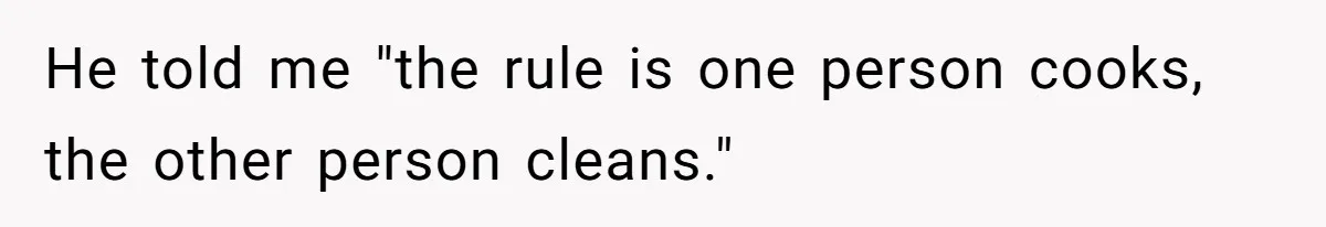 He told me "the rule is one person cooks, the other person cleans."