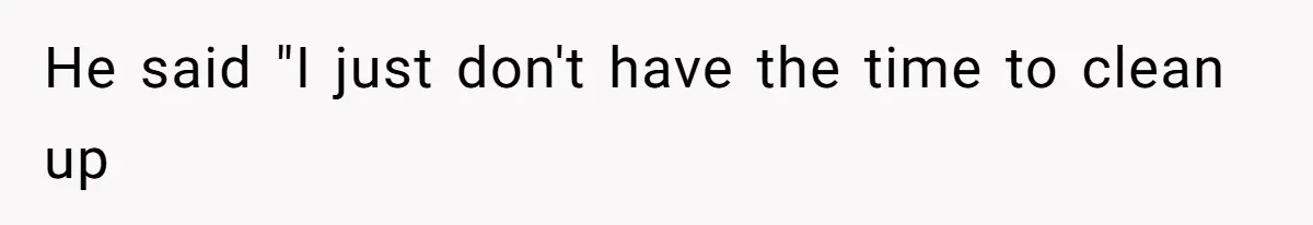 He said "I just don't have the time to clean up