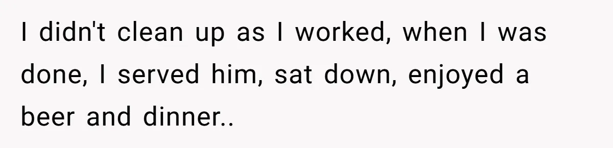 I didn't clean up as I worked, when I was done, I served him, sat down, enjoyed a beer and dinner..