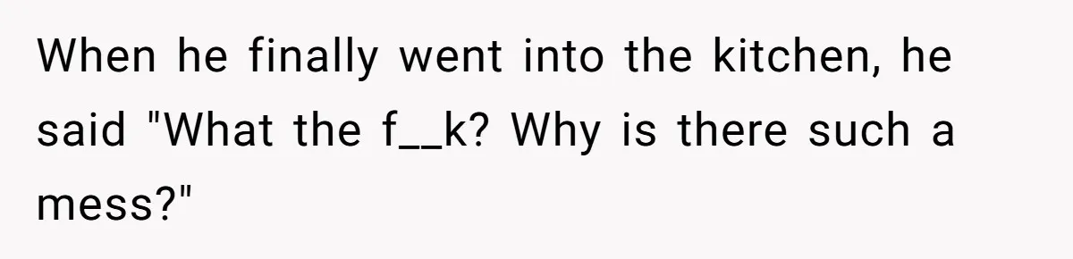When he finally went into the kitchen, he said "What the f__k? Why is there such a mess?"