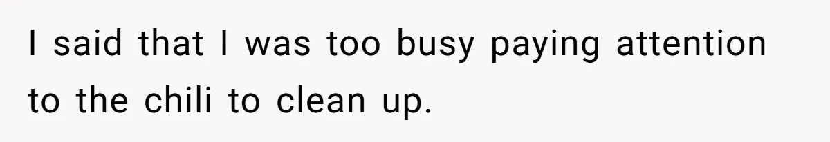 I said that I was too busy paying attention to the chili to clean up.