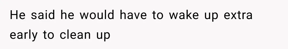 He said he would have to wake up extra early to clean up