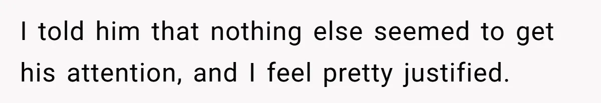 I told him that nothing else seemed to get his attention, and I feel pretty justified.