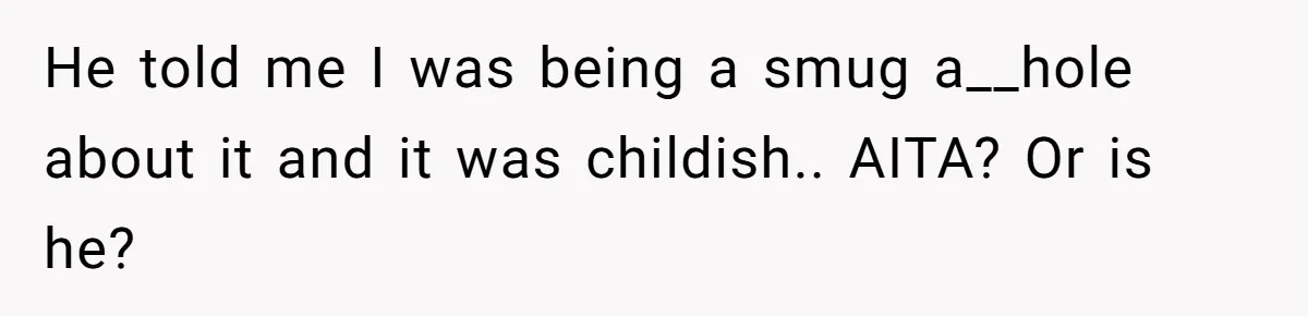 He told me I was being a smug a__hole about it and it was childish.. AITA? Or is he?