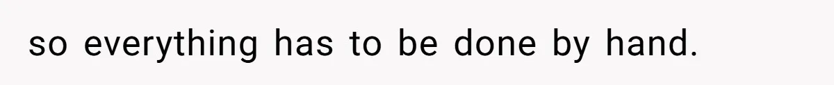 so everything has to be done by hand.
