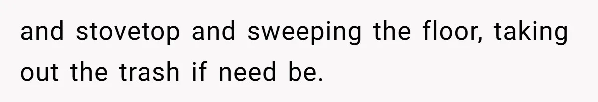 and stovetop and sweeping the floor, taking out the trash if need be.