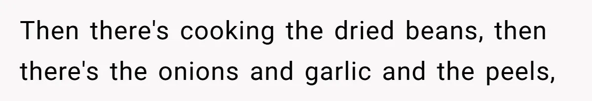 Then there's cooking the dried beans, then there's the onions and garlic and the peels,