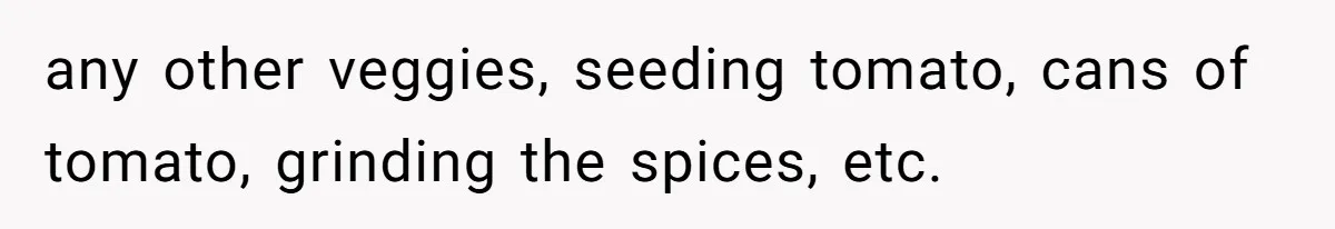 any other veggies, seeding tomato, cans of tomato, grinding the spices, etc.