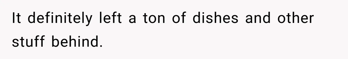 It definitely left a ton of dishes and other stuff behind.